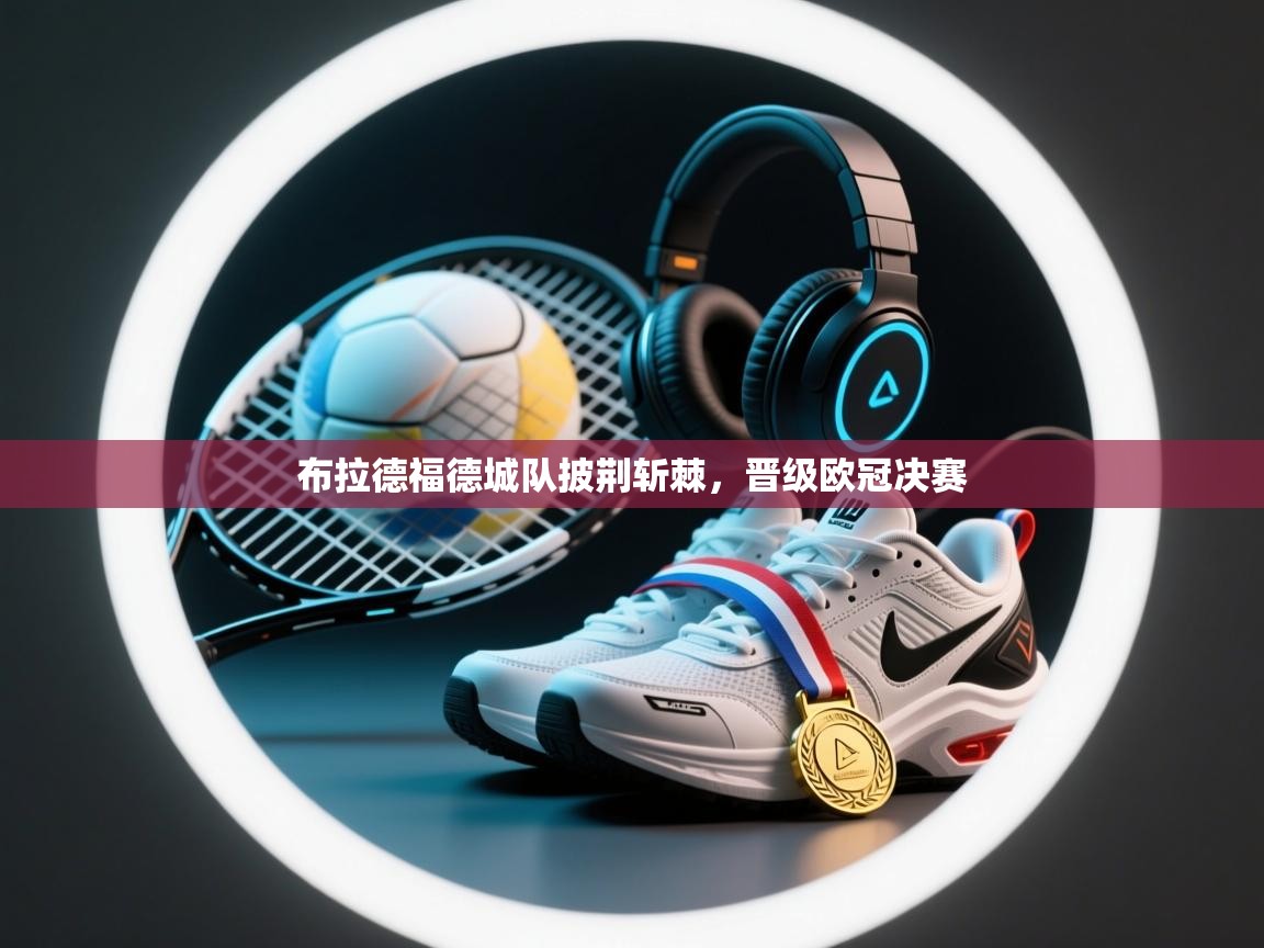 布拉德福德城队披荆斩棘，晋级欧冠决赛