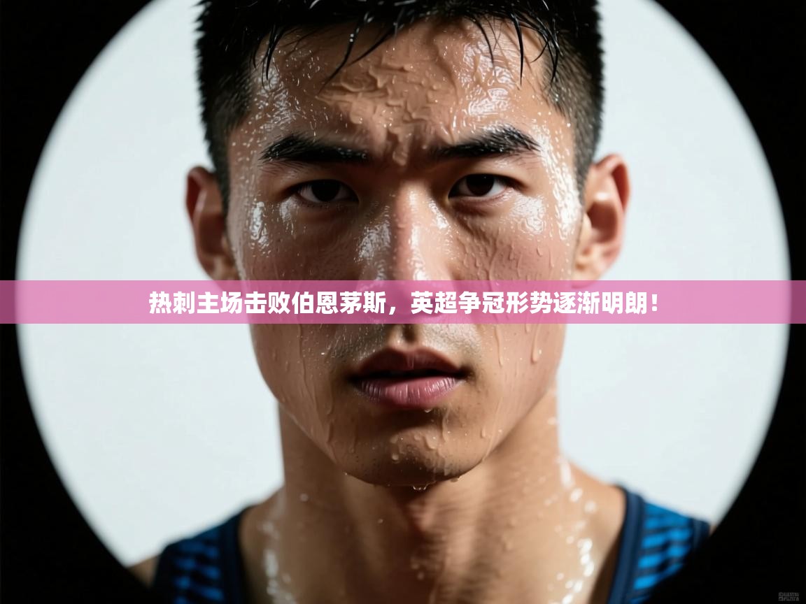 热刺主场击败伯恩茅斯，英超争冠形势逐渐明朗！