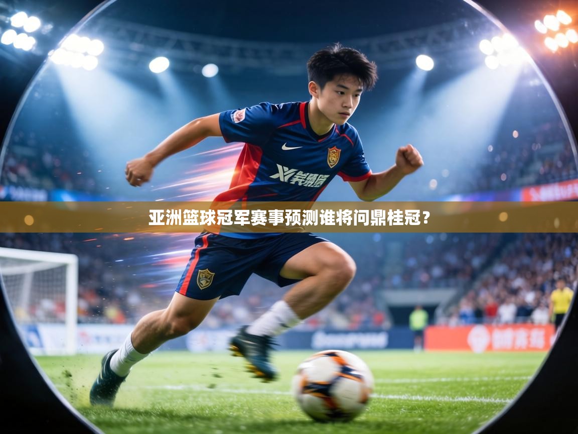 亚洲篮球冠军赛事预测谁将问鼎桂冠？  第1张