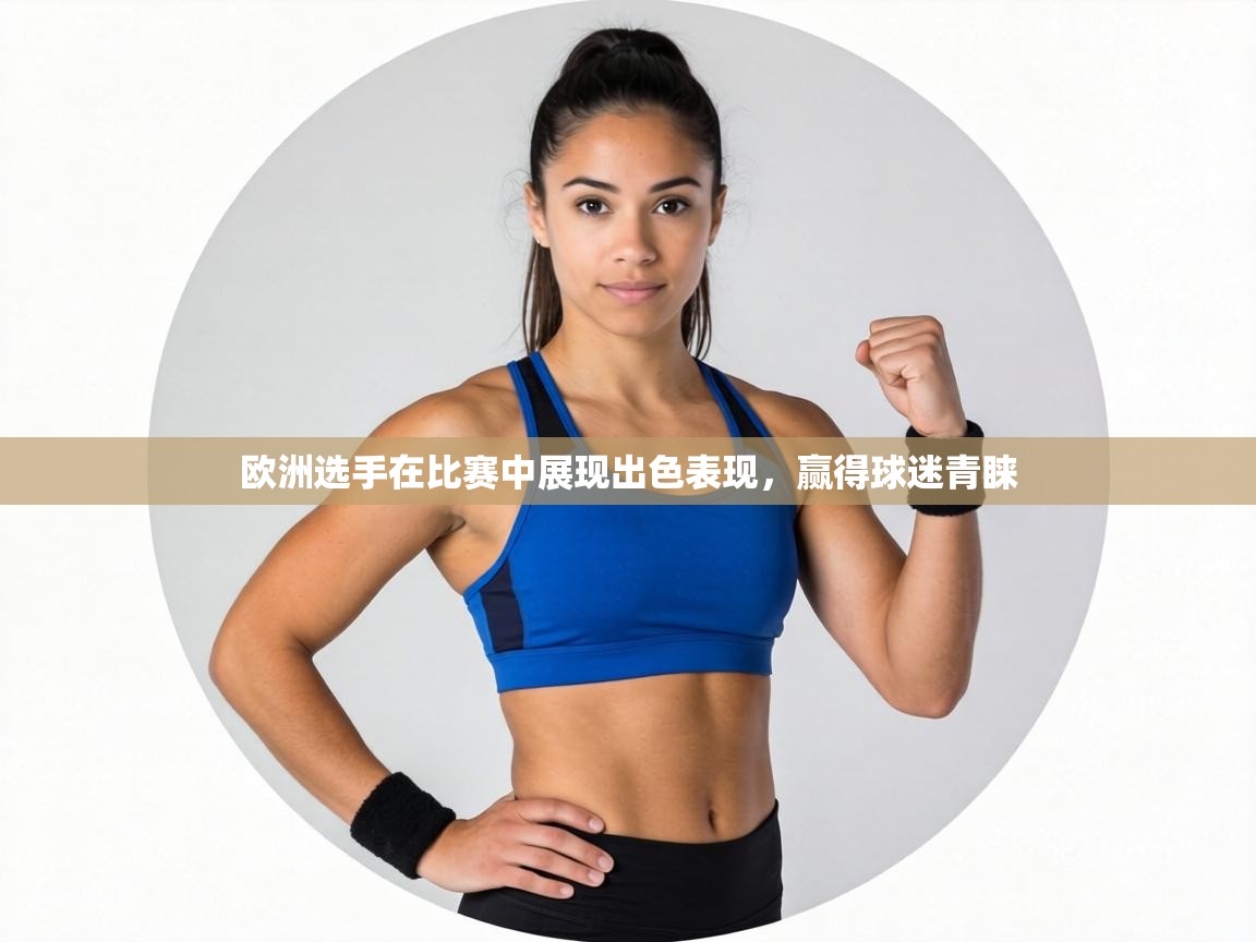 欧洲选手在比赛中展现出色表现,赢得球迷青睐 第1张