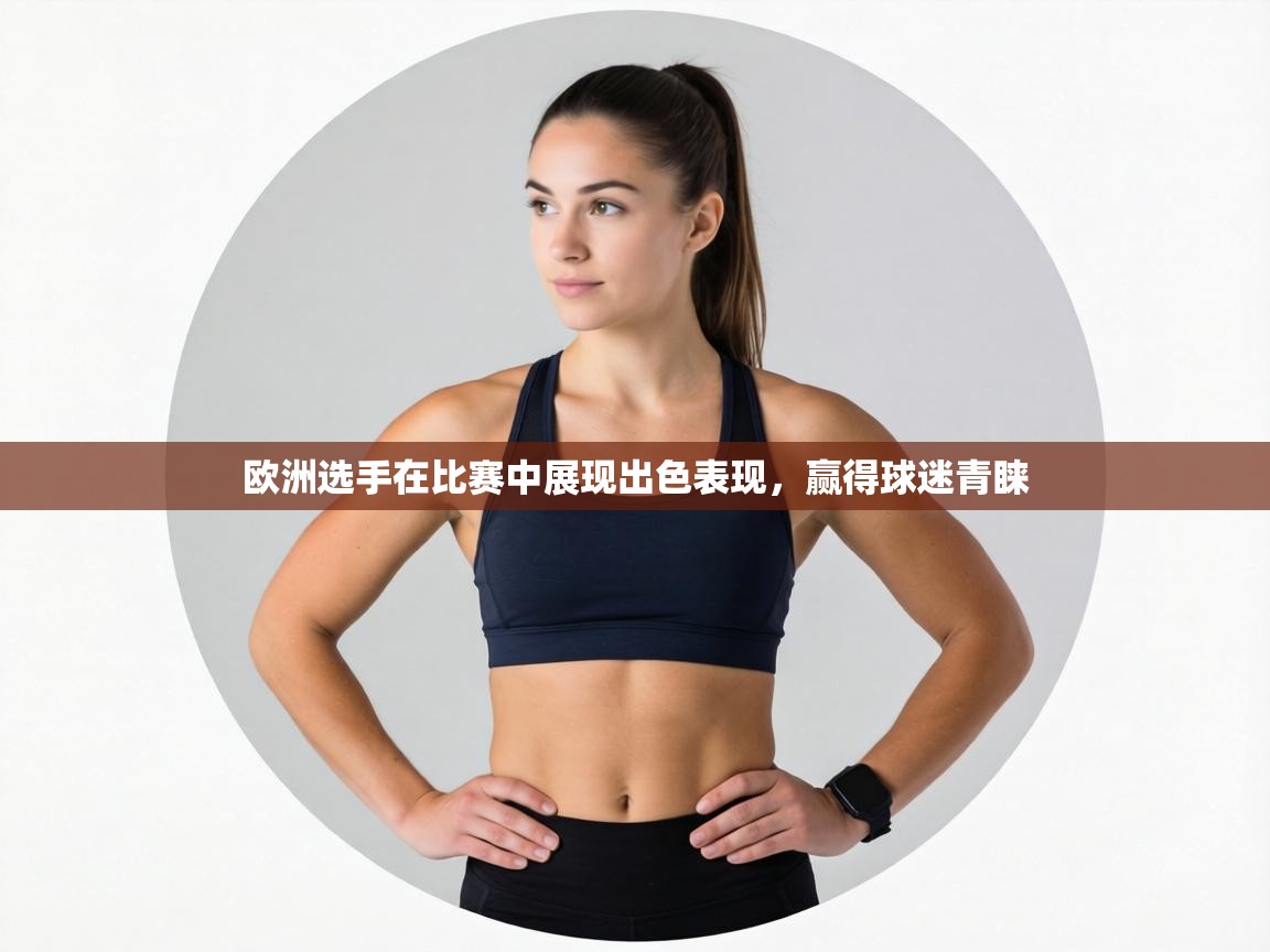 欧洲选手在比赛中展现出色表现,赢得球迷青睐 第2张
