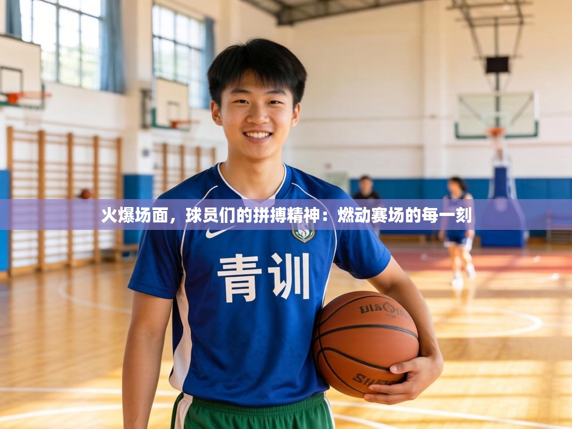 火爆场面，球员们的拼搏精神：燃动赛场的每一刻
